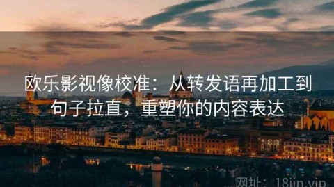 欧乐影视像校准：从转发语再加工到句子拉直，重塑你的内容表达