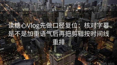 读糖心Vlog先做口径复位：核对字幕是不是加重语气后再把剪辑按时间线重排