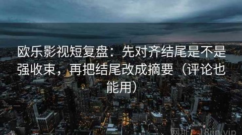欧乐影视短复盘：先对齐结尾是不是强收束，再把结尾改成摘要（评论也能用）