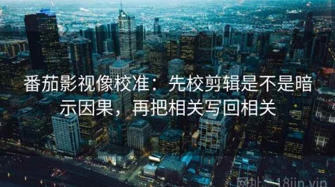 番茄影视像校准：先校剪辑是不是暗示因果，再把相关写回相关