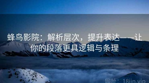 蜂鸟影院：解析层次，提升表达——让你的段落更具逻辑与条理