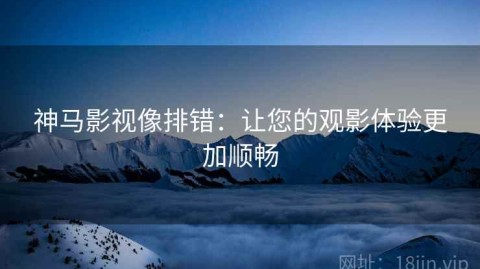 神马影视像排错：让您的观影体验更加顺畅