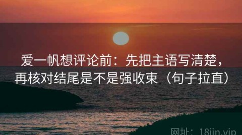 爱一帆想评论前：先把主语写清楚，再核对结尾是不是强收束（句子拉直）