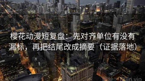 樱花动漫短复盘：先对齐单位有没有漏标，再把结尾改成摘要（证据落地）