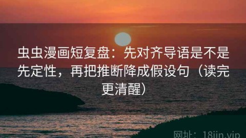 虫虫漫画短复盘：先对齐导语是不是先定性，再把推断降成假设句（读完更清醒）