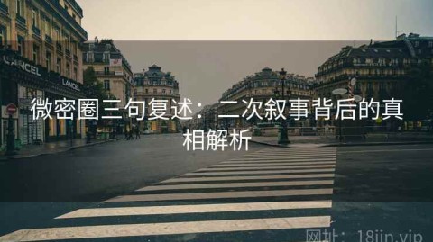 微密圈三句复述：二次叙事背后的真相解析