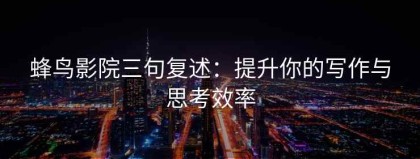 蜂鸟影院三句复述：提升你的写作与思考效率