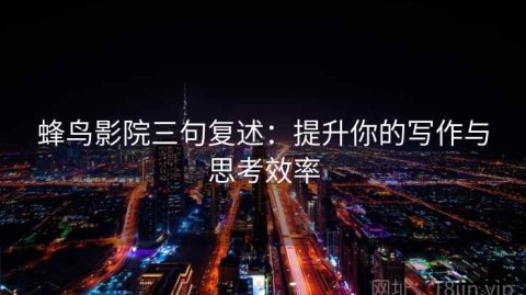 蜂鸟影院三句复述：提升你的写作与思考效率