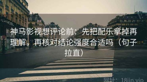 神马影视想评论前：先把配乐拿掉再理解，再核对结论强度合适吗（句子拉直）