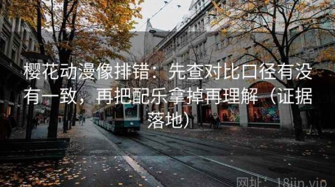 樱花动漫像排错：先查对比口径有没有一致，再把配乐拿掉再理解（证据落地）