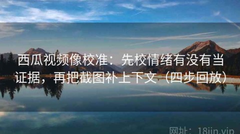 西瓜视频像校准：先校情绪有没有当证据，再把截图补上下文（四步回放）