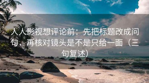 人人影视想评论前：先把标题改成问句，再核对镜头是不是只给一面（三句复述）