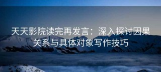 天天影院读完再发言：深入探讨因果关系与具体对象写作技巧