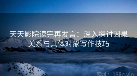 天天影院读完再发言：深入探讨因果关系与具体对象写作技巧