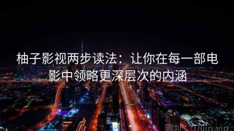 柚子影视两步读法：让你在每一部电影中领略更深层次的内涵