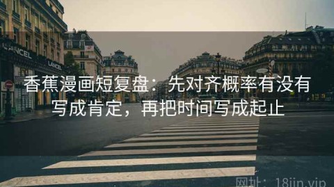 香蕉漫画短复盘：先对齐概率有没有写成肯定，再把时间写成起止