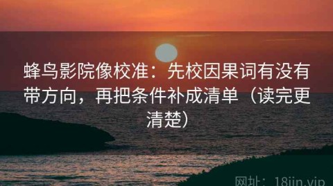 蜂鸟影院像校准：先校因果词有没有带方向，再把条件补成清单（读完更清楚）