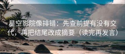星空影院像排错：先查前提有没有交代，再把结尾改成摘要（读完再发言）