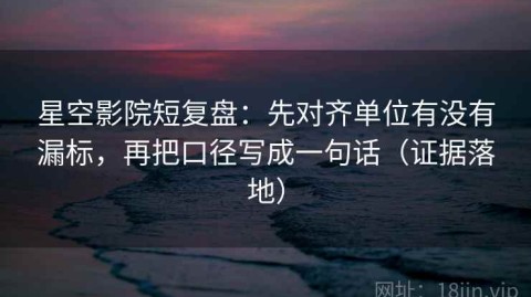 星空影院短复盘：先对齐单位有没有漏标，再把口径写成一句话（证据落地）