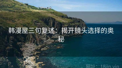 韩漫屋三句复述：揭开镜头选择的奥秘