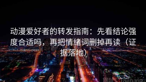动漫爱好者的转发指南：先看结论强度合适吗，再把情绪词删掉再读（证据落地）