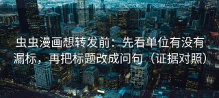 虫虫漫画想转发前：先看单位有没有漏标，再把标题改成问句（证据对照）
