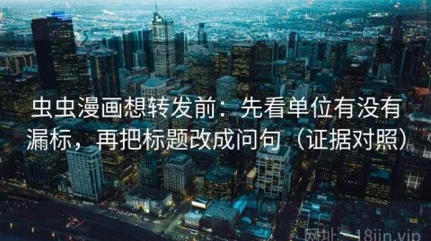 虫虫漫画想转发前：先看单位有没有漏标，再把标题改成问句（证据对照）