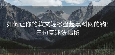 如何让你的软文轻松盘起黑料网的钩：三句复述法揭秘