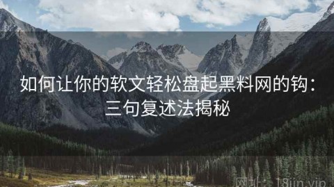 如何让你的软文轻松盘起黑料网的钩：三句复述法揭秘