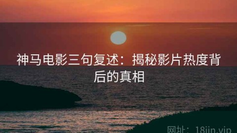 神马电影三句复述：揭秘影片热度背后的真相