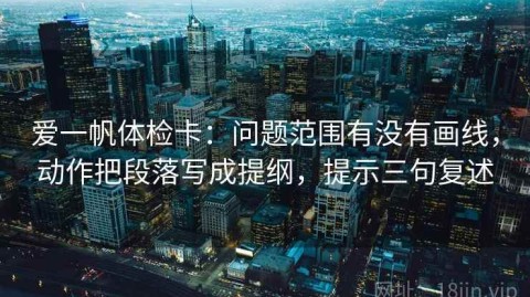 爱一帆体检卡：问题范围有没有画线，动作把段落写成提纲，提示三句复述