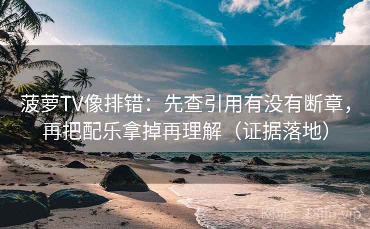 菠萝TV像排错：先查引用有没有断章，再把配乐拿掉再理解（证据落地）