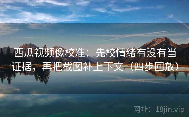 西瓜视频像校准：先校情绪有没有当证据，再把截图补上下文（四步回放）