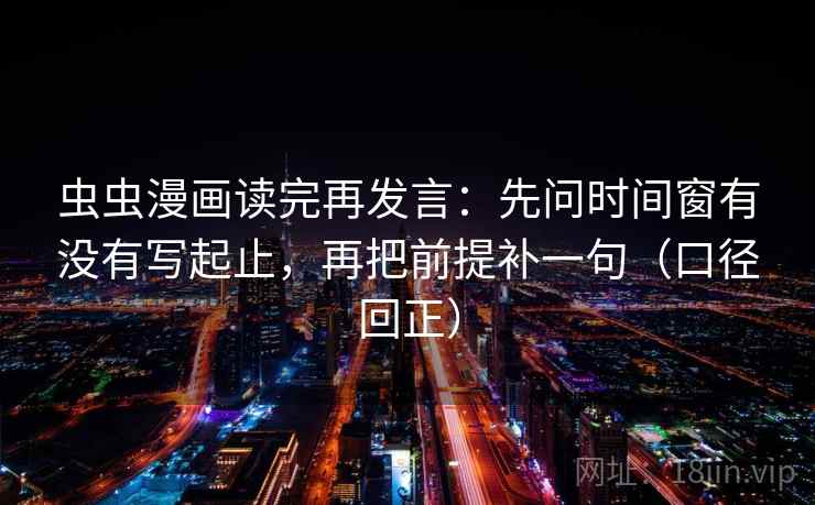 虫虫漫画读完再发言：先问时间窗有没有写起止，再把前提补一句（口径回正）