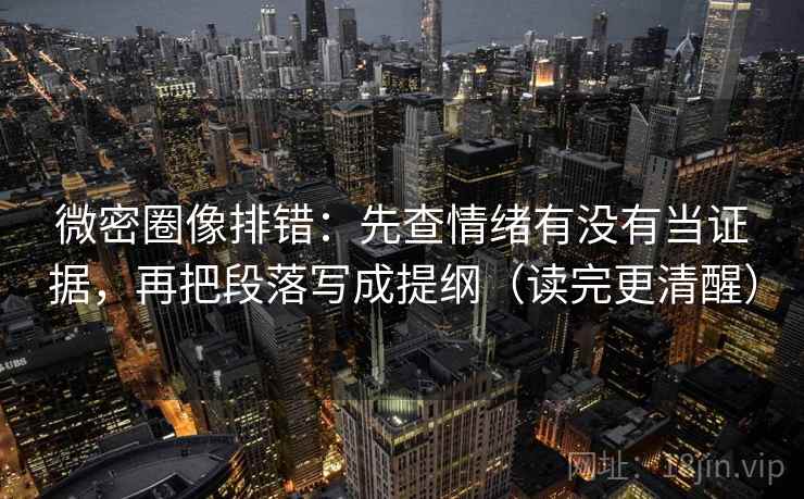 微密圈像排错：先查情绪有没有当证据，再把段落写成提纲（读完更清醒）
