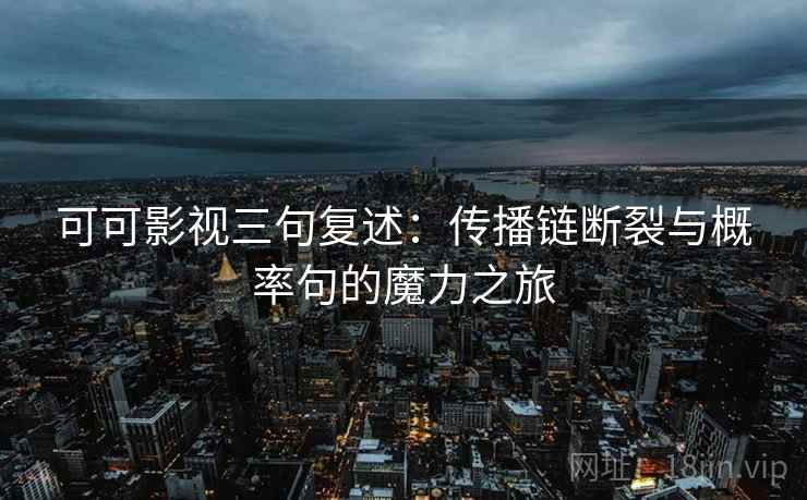 可可影视三句复述:传播链断裂与概率句的魔力之旅 可可影视三句复述:传播链断裂与概率句的魔力之旅