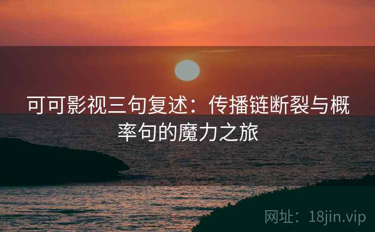 可可影视三句复述:传播链断裂与概率句的魔力之旅 可可影视三句复述:传播链断裂与概率句的魔力之旅