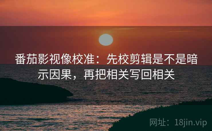 番茄影视像校准：先校剪辑是不是暗示因果，再把相关写回相关