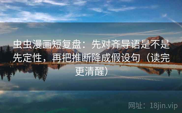 虫虫漫画短复盘:先对齐导语是不是先定性,再把推断降成假设句(读完更清醒) 虫虫漫画短复盘:先对齐导语是不是先定性,再把推断降成假设句(读完更清醒)