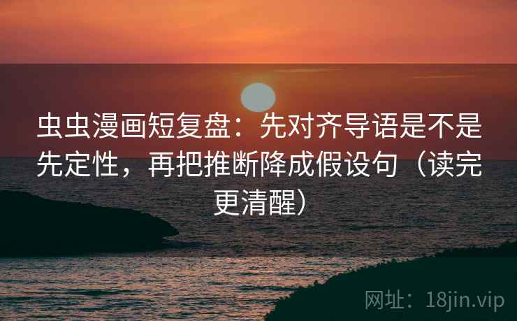 虫虫漫画短复盘:先对齐导语是不是先定性,再把推断降成假设句(读完更清醒) 虫虫漫画短复盘:先对齐导语是不是先定性,再把推断降成假设句(读完更清醒)