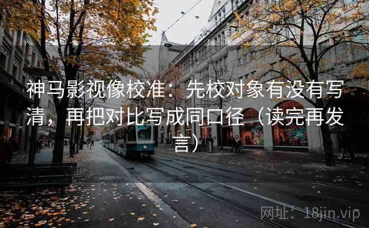 神马影视像校准:先校对象有没有写清,再把对比写成同口径(读完再发言) 神马影视像校准:先校对象有没有写清,再把对比写成同口径(读完再发言)