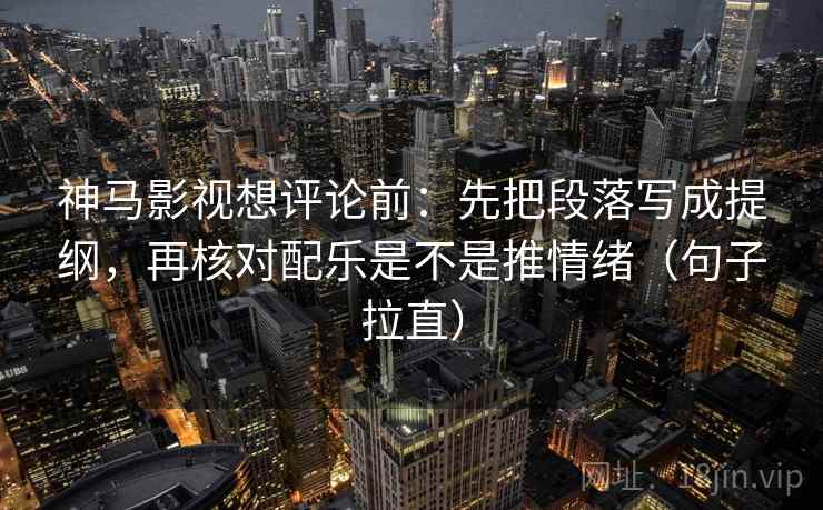 神马影视想评论前:先把段落写成提纲,再核对配乐是不是推情绪(句子拉直) 神马影视想评论前:先把段落写成提纲,再核对配乐是不是推情绪(句子拉直)