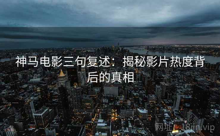 神马电影三句复述：揭秘影片热度背后的真相