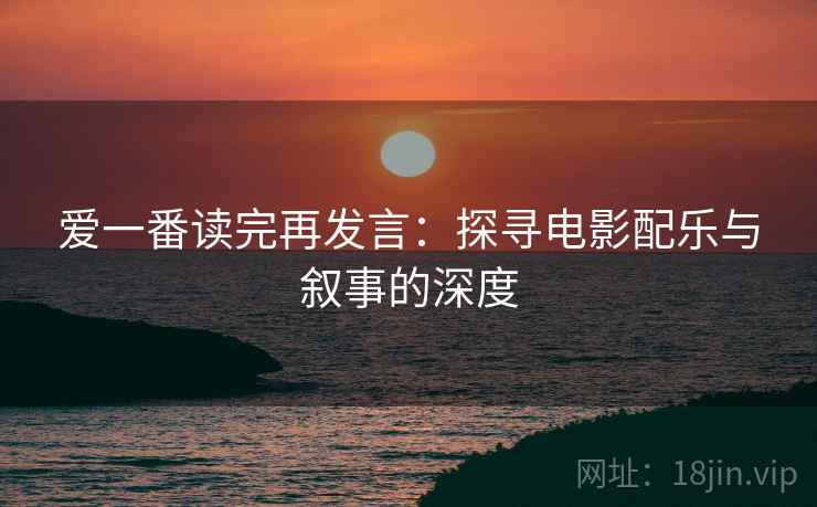 爱一番读完再发言:探寻电影配乐与叙事的深度 爱一番读完再发言:探寻电影配乐与叙事的深度