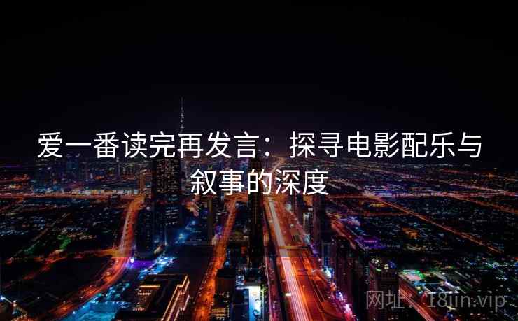 爱一番读完再发言:探寻电影配乐与叙事的深度 爱一番读完再发言:探寻电影配乐与叙事的深度