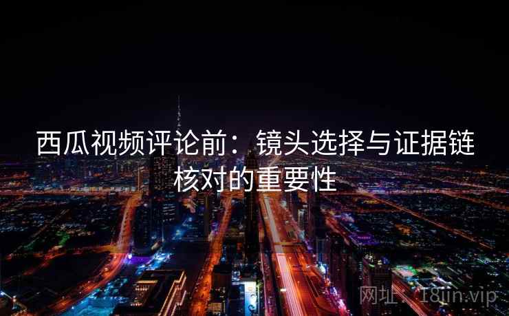 西瓜视频评论前:镜头选择与证据链核对的重要性 西瓜视频评论前:镜头选择与证据链核对的重要性
