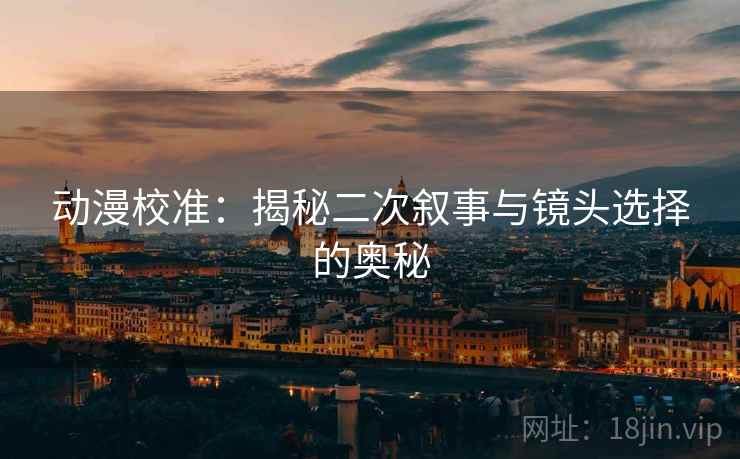 动漫校准：揭秘二次叙事与镜头选择的奥秘