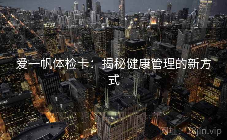 爱一帆体检卡:揭秘健康管理的新方式 爱一帆体检卡:揭秘健康管理的新方式