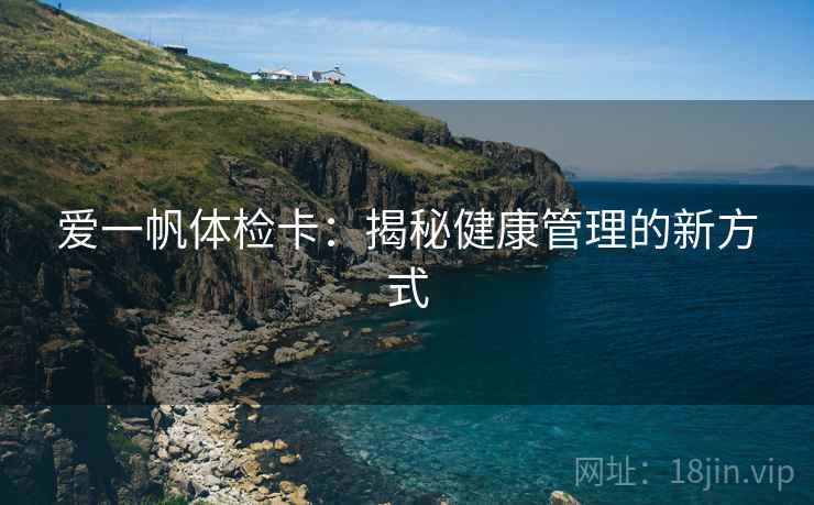 爱一帆体检卡:揭秘健康管理的新方式 爱一帆体检卡:揭秘健康管理的新方式