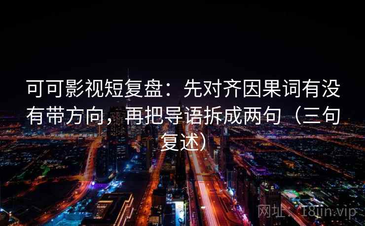 可可影视短复盘:先对齐因果词有没有带方向,再把导语拆成两句(三句复述) 可可影视短复盘:先对齐因果词有没有带方向,再把导语拆成两句(三句复述)
